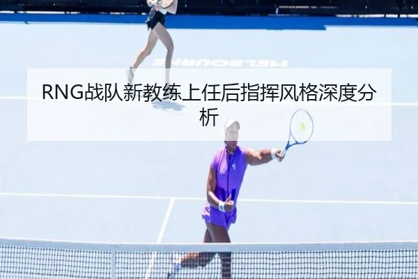 RNG战队新教练上任后指挥风格深度分析